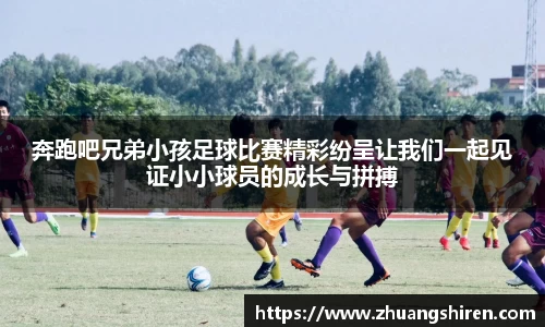 奔跑吧兄弟小孩足球比赛精彩纷呈让我们一起见证小小球员的成长与拼搏